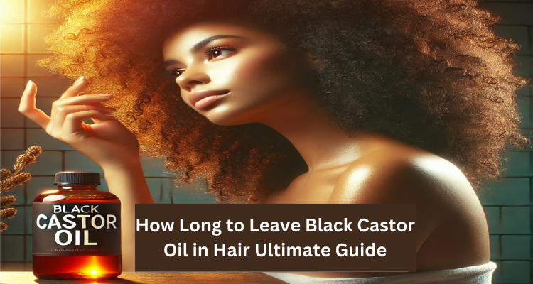 How Long to Leave Black Castor Oil in Hair Ultimate Guide